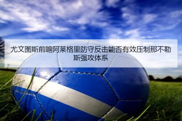 尤文图斯前瞻阿莱格里防守反击能否有效压制那不勒斯强攻体系（cc7c7.app）