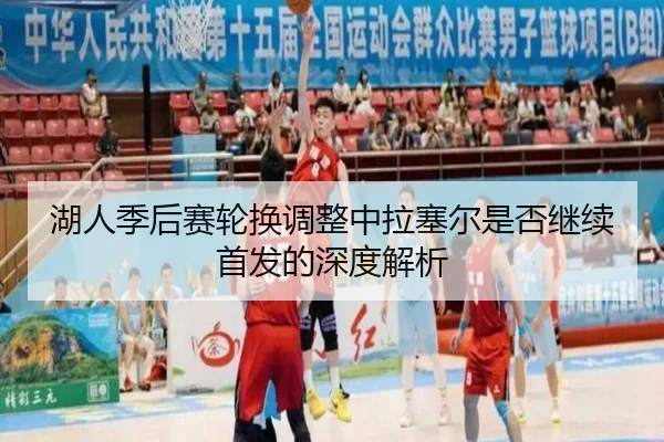 湖人季后赛轮换调整中拉塞尔是否继续首发的深度解析（c7c7）