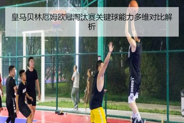 皇马贝林厄姆欧冠淘汰赛关键球能力多维对比解析