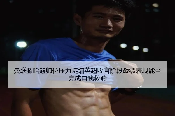 曼联滕哈赫帅位压力陡增英超收官阶段战绩表现能否完成自我救赎（c7c7）