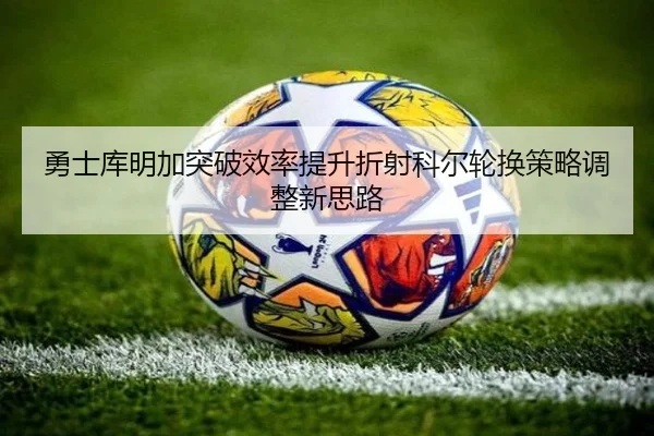 勇士库明加突破效率提升折射科尔轮换策略调整新思路（c7c7）