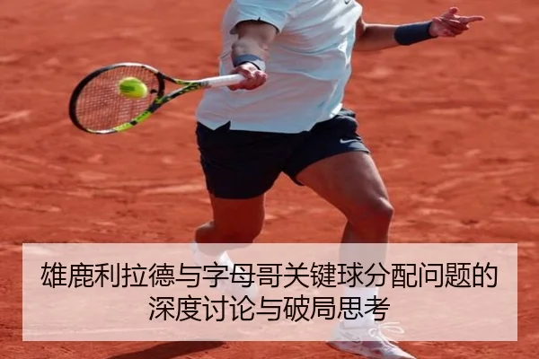雄鹿利拉德与字母哥关键球分配问题的深度讨论与破局思考（c7c7）
