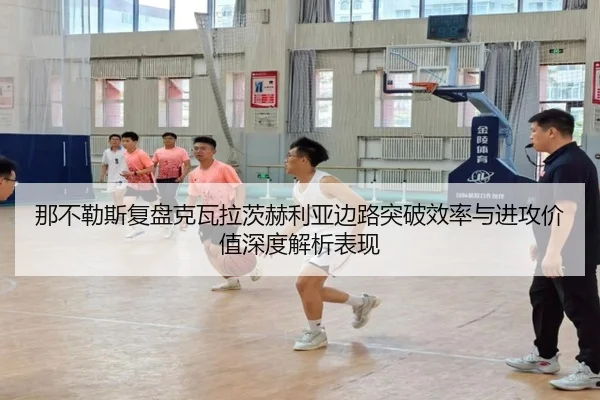那不勒斯复盘克瓦拉茨赫利亚边路突破效率与进攻价值深度解析表现