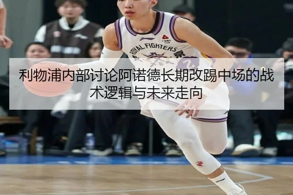 利物浦内部讨论阿诺德长期改踢中场的战术逻辑与未来走向（c7c7）