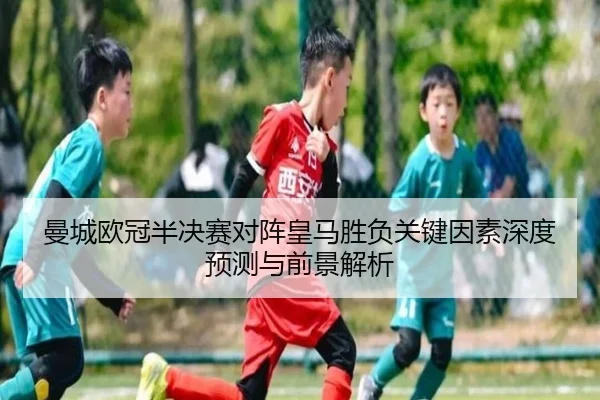 曼城欧冠半决赛对阵皇马胜负关键因素深度预测与前景解析