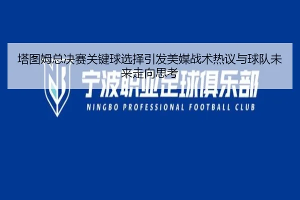 塔图姆总决赛关键球选择引发美媒战术热议与球队未来走向思考