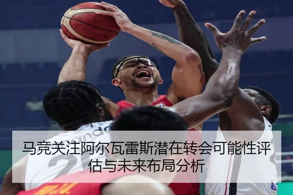 马竞关注阿尔瓦雷斯潜在转会可能性评估与未来布局分析