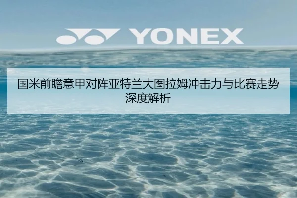 国米前瞻意甲对阵亚特兰大图拉姆冲击力与比赛走势深度解析