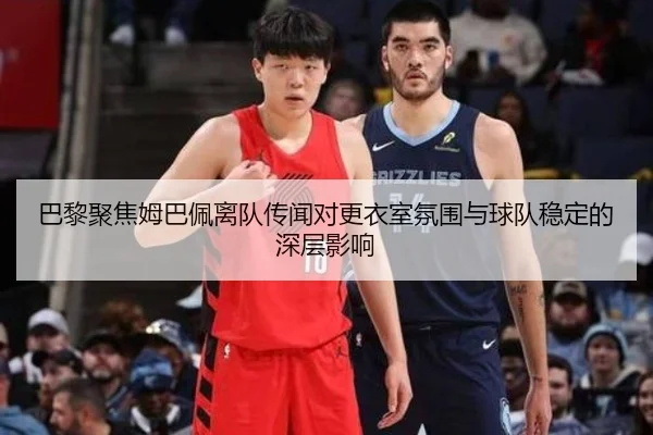 巴黎聚焦姆巴佩离队传闻对更衣室氛围与球队稳定的深层影响
