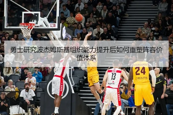 勇士研究波杰姆斯基组织能力提升后如何重塑阵容价值体系