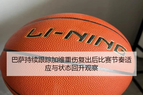 巴萨持续跟踪加维重伤复出后比赛节奏适应与状态回升观察